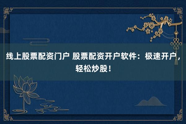 线上股票配资门户 股票配资开户软件：极速开户，轻松炒股！