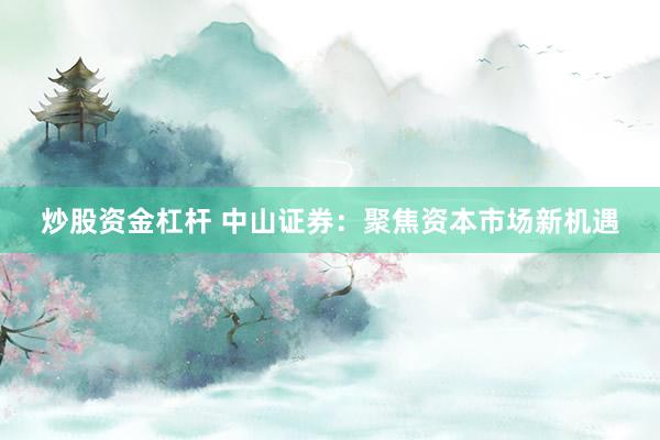 炒股资金杠杆 中山证券：聚焦资本市场新机遇