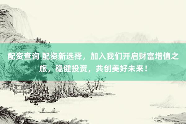 配资查询 配资新选择，加入我们开启财富增值之旅，稳健投资，共创美好未来！