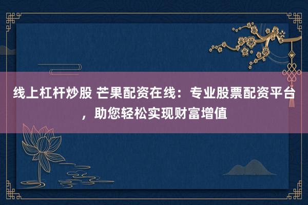 线上杠杆炒股 芒果配资在线：专业股票配资平台，助您轻松实现财富增值