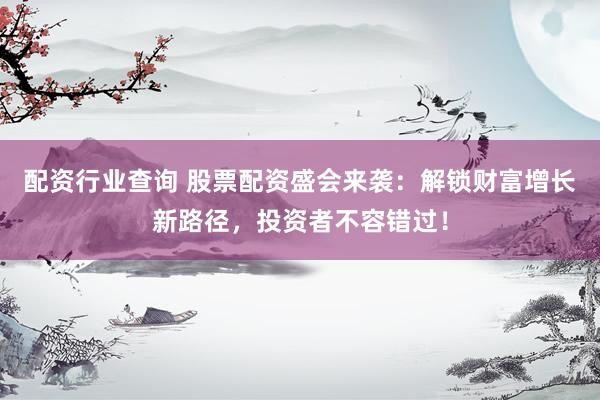 配资行业查询 股票配资盛会来袭：解锁财富增长新路径，投资者不容错过！