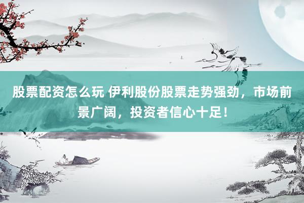 股票配资怎么玩 伊利股份股票走势强劲，市场前景广阔，投资者信心十足！