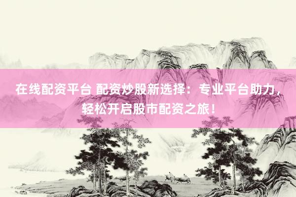在线配资平台 配资炒股新选择：专业平台助力，轻松开启股市配资之旅！