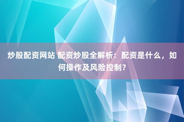 炒股配资网站 配资炒股全解析：配资是什么，如何操作及风险控制？