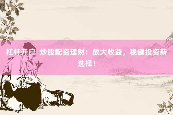 杠杆开户  炒股配资理财：放大收益，稳健投资新选择！
