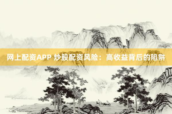 网上配资APP 炒股配资风险：高收益背后的陷阱