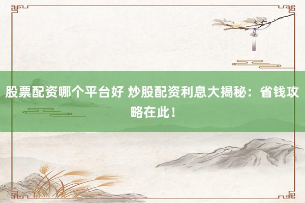 股票配资哪个平台好 炒股配资利息大揭秘：省钱攻略在此！