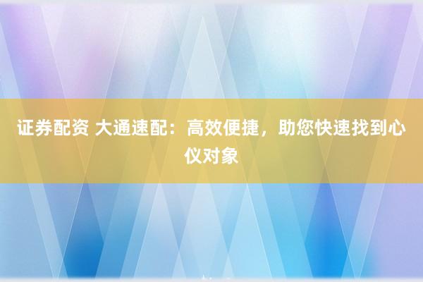 证券配资 大通速配：高效便捷，助您快速找到心仪对象