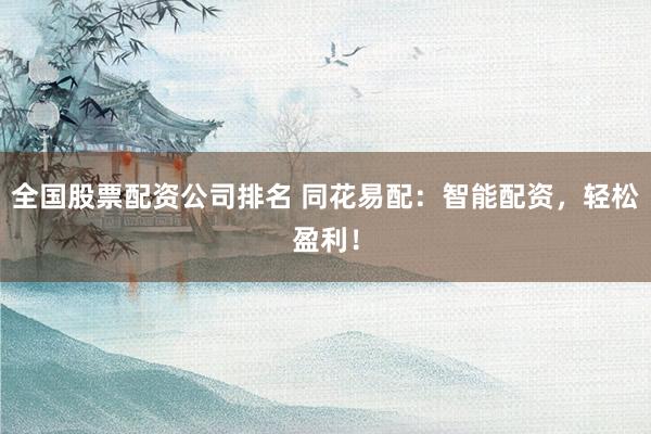 全国股票配资公司排名 同花易配：智能配资，轻松盈利！