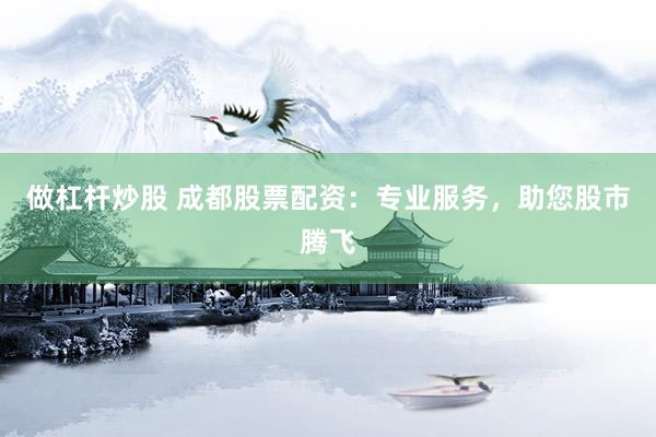 做杠杆炒股 成都股票配资：专业服务，助您股市腾飞