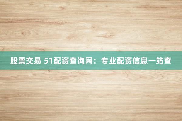 股票交易 51配资查询网：专业配资信息一站查