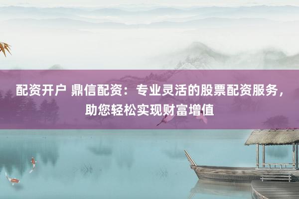 配资开户 鼎信配资:专业灵活的股票配资服务,助您轻松实现财富增值