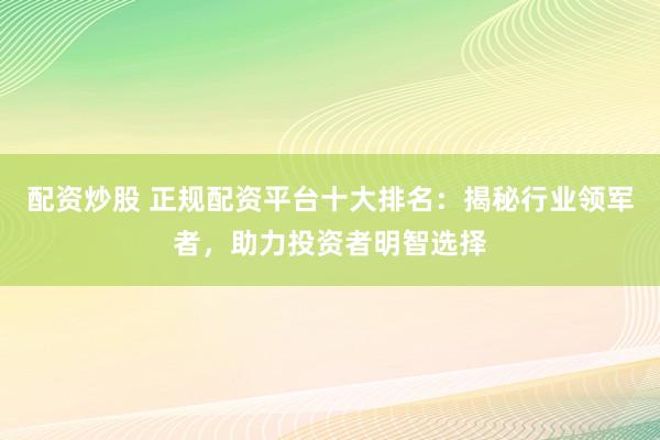 配资炒股 正规配资平台十大排名:揭秘行业领军者,助力投资者明智选择