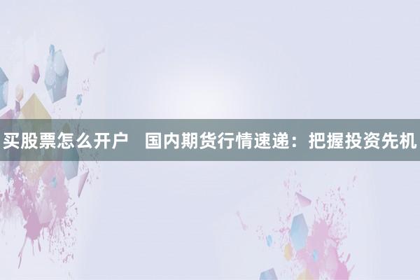 买股票怎么开户   国内期货行情速递：把握投资先机