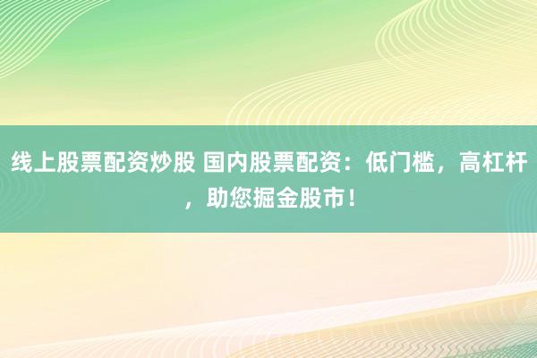 线上股票配资炒股 国内股票配资：低门槛，高杠杆，助您掘金股市！