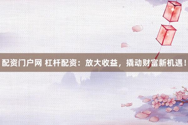 配资门户网 杠杆配资：放大收益，撬动财富新机遇！