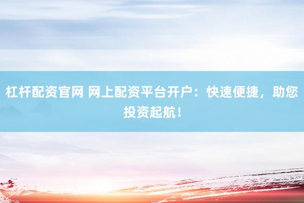 杠杆配资官网 网上配资平台开户：快速便捷，助您投资起航！
