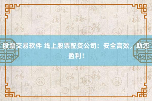 股票交易软件 线上股票配资公司：安全高效，助您盈利！