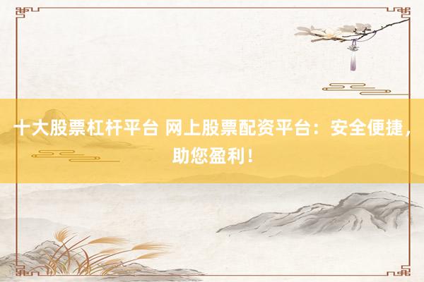 十大股票杠杆平台 网上股票配资平台：安全便捷，助您盈利！