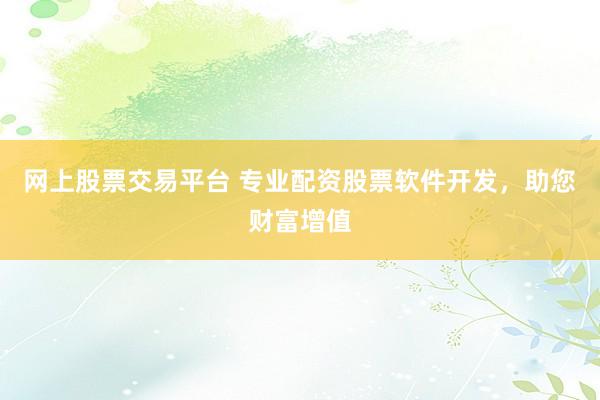 网上股票交易平台 专业配资股票软件开发，助您财富增值