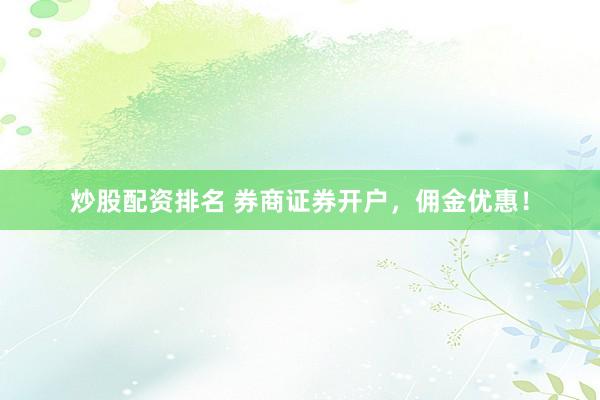 炒股配资排名 券商证券开户，佣金优惠！