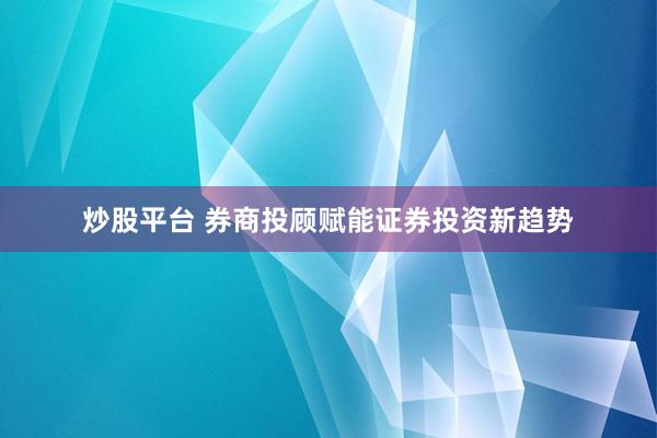 炒股平台 券商投顾赋能证券投资新趋势