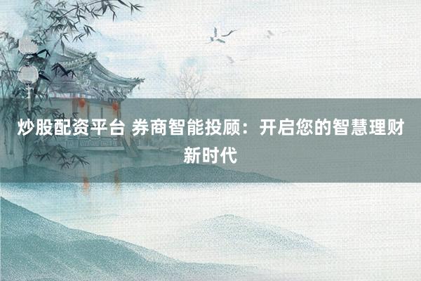 炒股配资平台 券商智能投顾：开启您的智慧理财新时代