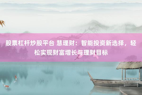 股票杠杆炒股平台 慧理财：智能投资新选择，轻松实现财富增长与理财目标