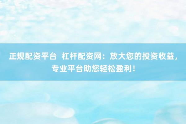正规配资平台 杠杆配资网:放大您的投资收益,专业平台助您轻松盈利!