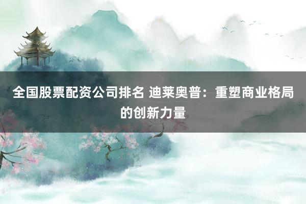 全国股票配资公司排名 迪莱奥普：重塑商业格局的创新力量
