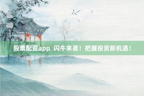 股票配资app  闪牛来袭！把握投资新机遇！