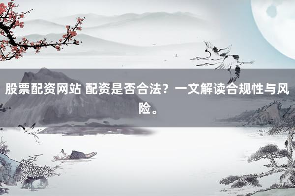 股票配资网站 配资是否合法？一文解读合规性与风险。