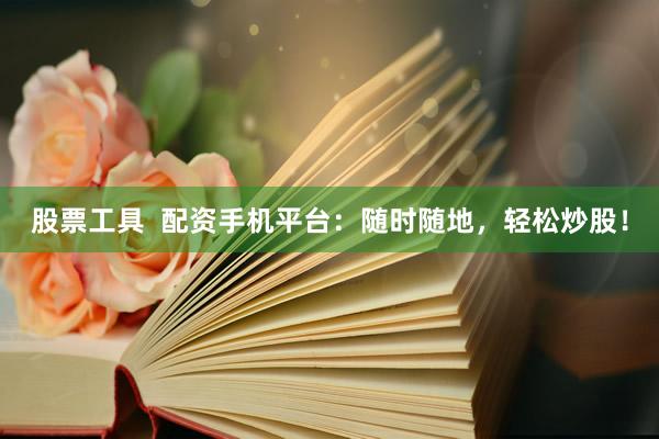 股票工具  配资手机平台：随时随地，轻松炒股！
