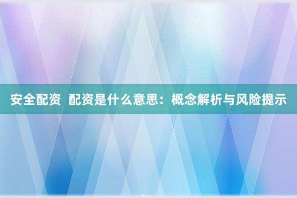 安全配资  配资是什么意思：概念解析与风险提示