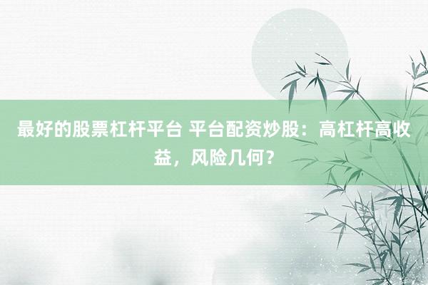 最好的股票杠杆平台 平台配资炒股：高杠杆高收益，风险几何？