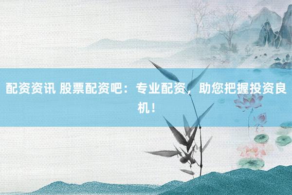 配资资讯 股票配资吧：专业配资，助您把握投资良机！