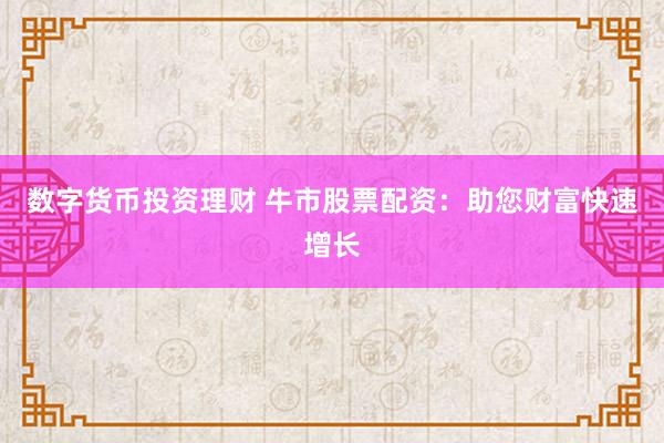 数字货币投资理财 牛市股票配资：助您财富快速增长