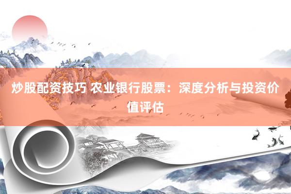 炒股配资技巧 农业银行股票：深度分析与投资价值评估