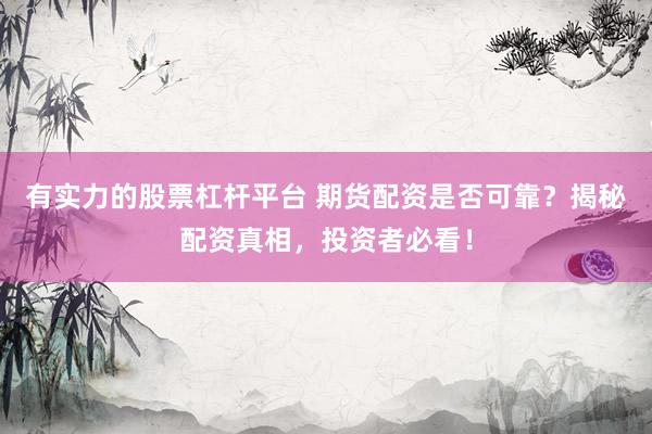 有实力的股票杠杆平台 期货配资是否可靠？揭秘配资真相，投资者必看！