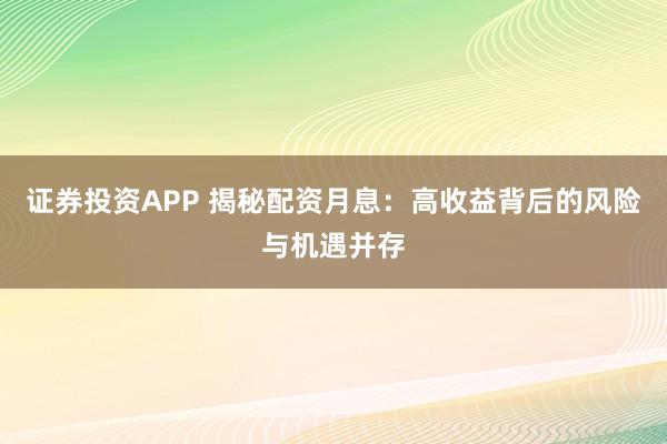 证券投资APP 揭秘配资月息：高收益背后的风险与机遇并存