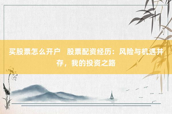 买股票怎么开户   股票配资经历：风险与机遇并存，我的投资之路