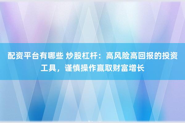 配资平台有哪些 炒股杠杆：高风险高回报的投资工具，谨慎操作赢取财富增长
