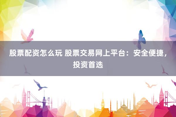股票配资怎么玩 股票交易网上平台：安全便捷，投资首选