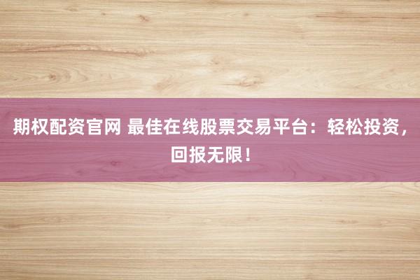 期权配资官网 最佳在线股票交易平台：轻松投资，回报无限！