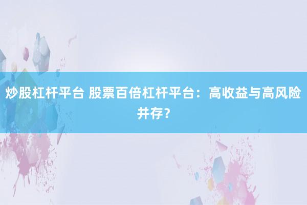 炒股杠杆平台 股票百倍杠杆平台：高收益与高风险并存？