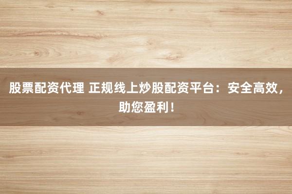股票配资代理 正规线上炒股配资平台：安全高效，助您盈利！