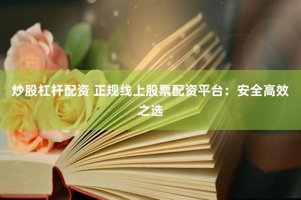 炒股杠杆配资 正规线上股票配资平台：安全高效之选