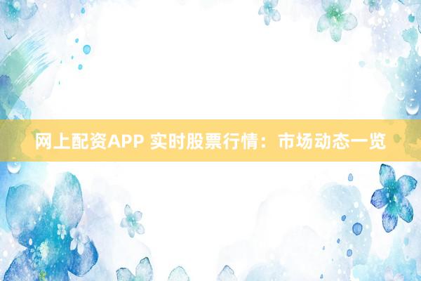 网上配资APP 实时股票行情：市场动态一览