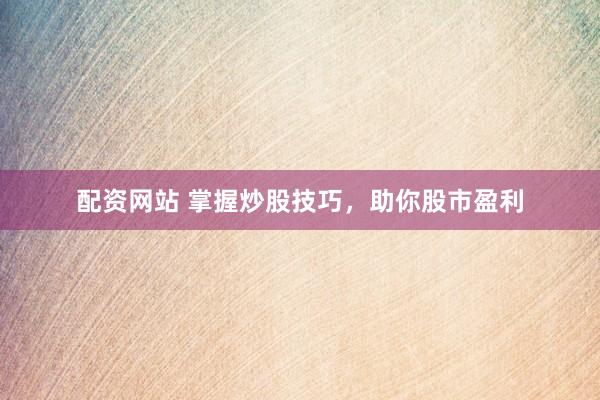 配资网站 掌握炒股技巧，助你股市盈利
