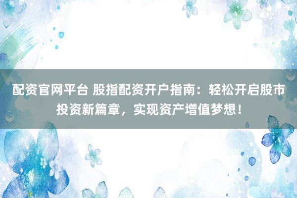 配资官网平台 股指配资开户指南：轻松开启股市投资新篇章，实现资产增值梦想！